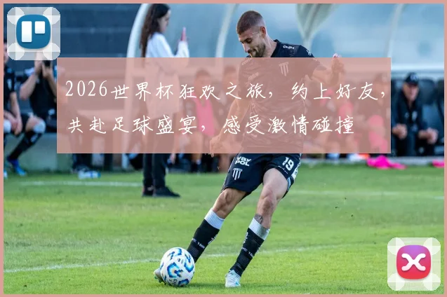 2026世界杯狂欢之旅，约上好友，共赴足球盛宴，感受激情碰撞