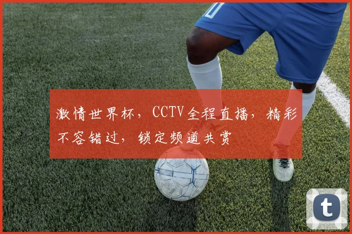 激情世界杯，CCTV全程直播，精彩不容错过，锁定频道共赏