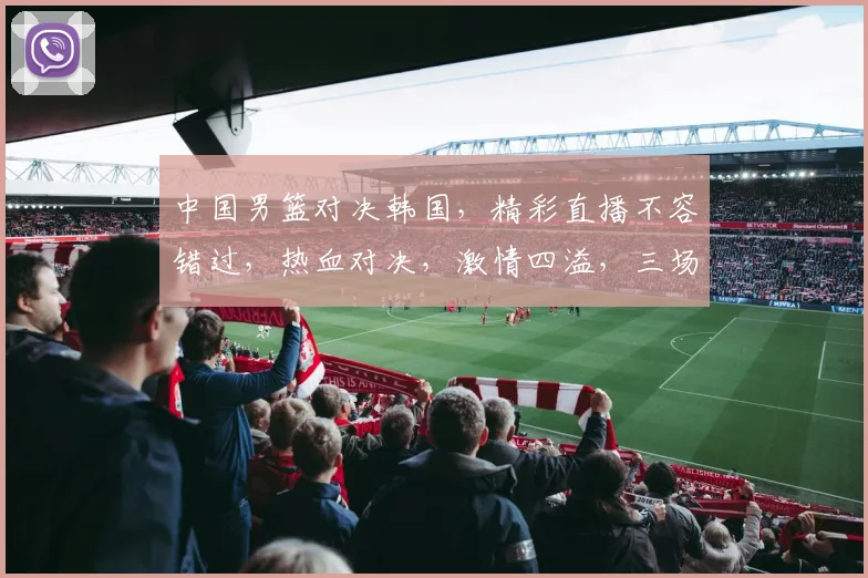 中国男篮对决韩国，精彩直播不容错过，热血对决，激情四溢，三场激战，谁将称霸亚洲