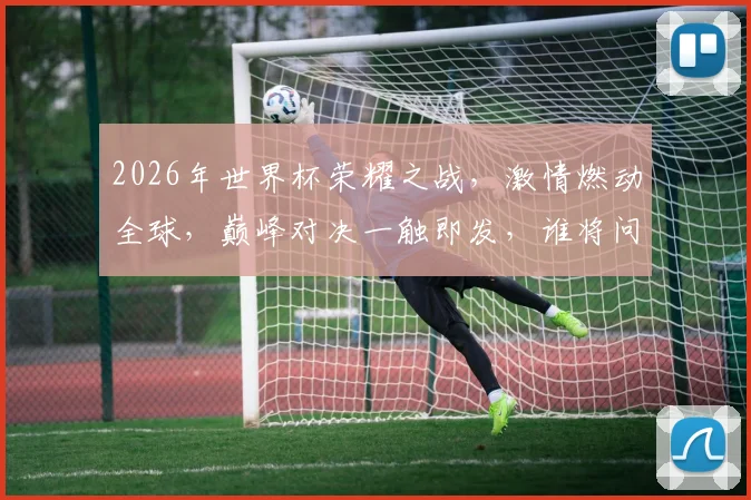 2026年世界杯荣耀之战，激情燃动全球，巅峰对决一触即发，谁将问鼎巅峰