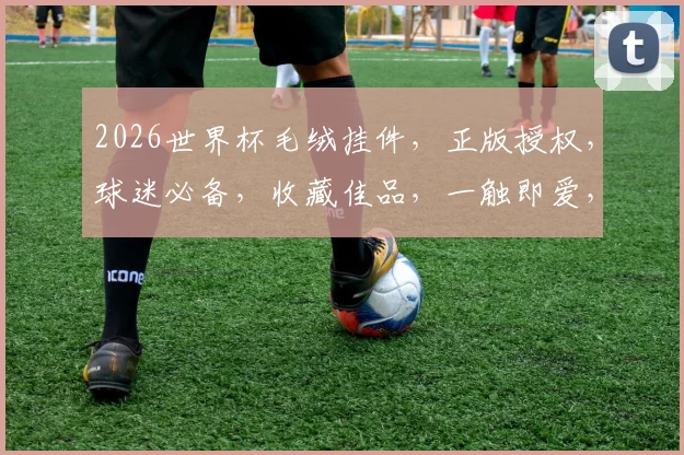 2026世界杯毛绒挂件，正版授权，球迷必备，收藏佳品，一触即爱，抢购从速