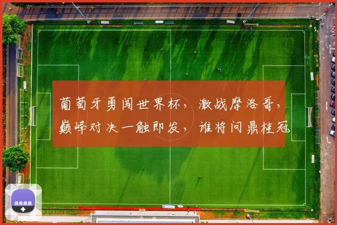 葡萄牙勇闯世界杯，激战摩洛哥，巅峰对决一触即发，谁将问鼎桂冠