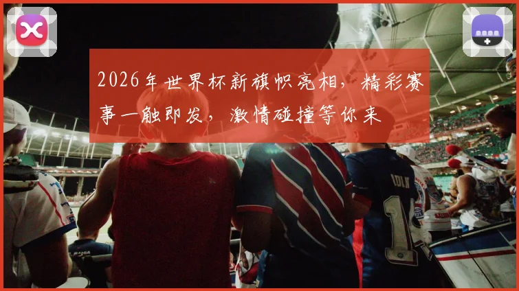 2026年世界杯新旗帜亮相，精彩赛事一触即发，激情碰撞等你来