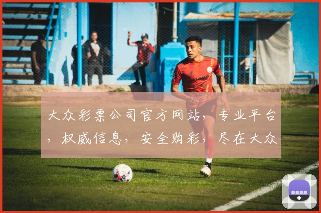 大众彩票公司官方网站，专业平台，权威信息，安全购彩，尽在大众彩票官网，体验非凡