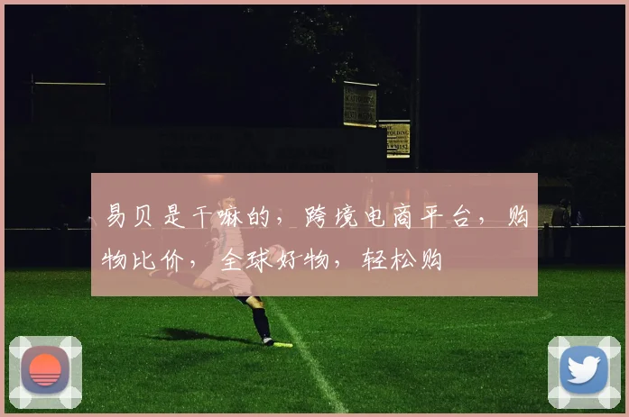 易贝是干嘛的，跨境电商平台，购物比价，全球好物，轻松购