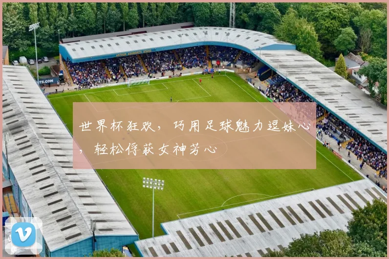 世界杯狂欢，巧用足球魅力逗妹心，轻松俘获女神芳心