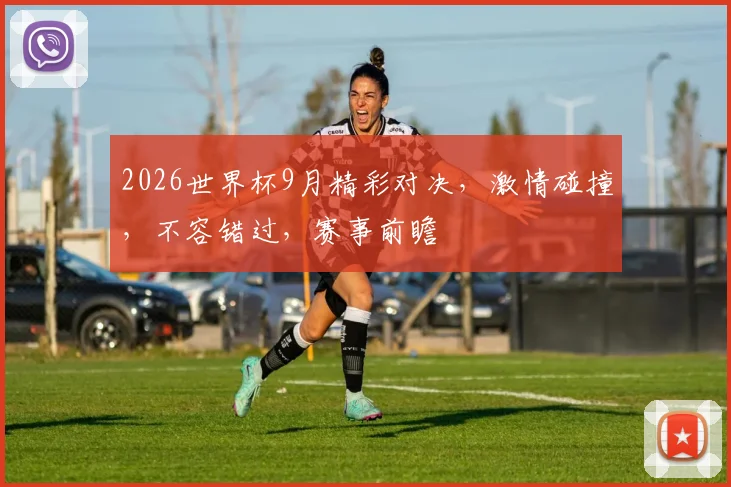 2026世界杯9月精彩对决，激情碰撞，不容错过，赛事前瞻