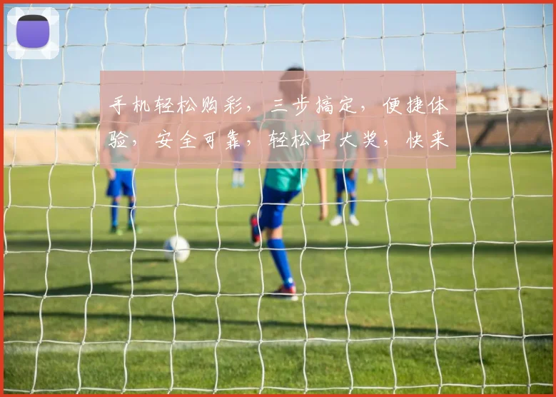 手机轻松购彩，三步搞定，便捷体验，安全可靠，轻松中大奖，快来试试吧