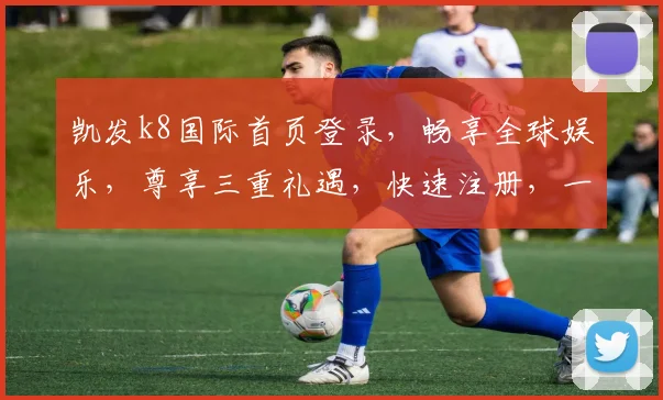 凯发k8国际首页登录，畅享全球娱乐，尊享三重礼遇，快速注册，一触即达