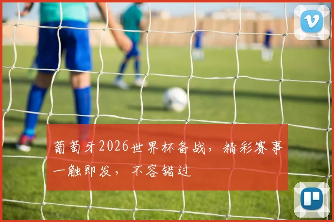 葡萄牙2026世界杯备战，精彩赛事一触即发，不容错过