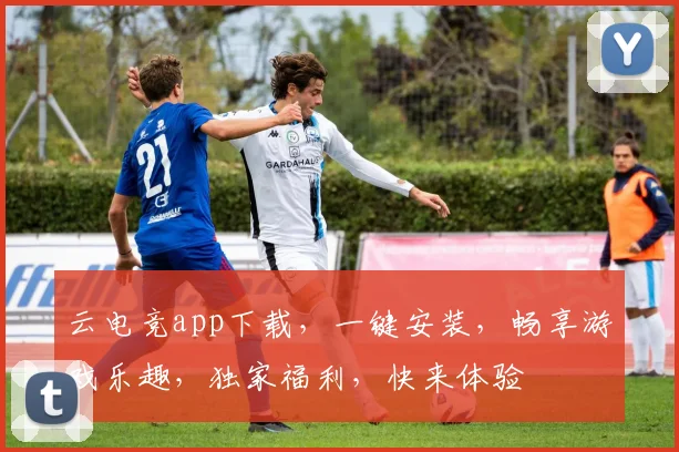 云电竞app下载，一键安装，畅享游戏乐趣，独家福利，快来体验