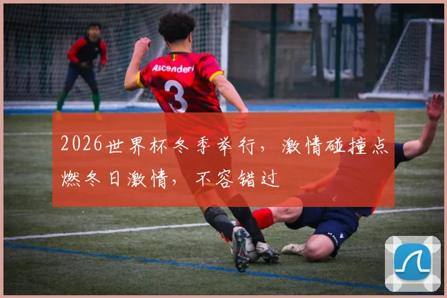 2026世界杯冬季举行，激情碰撞点燃冬日激情，不容错过