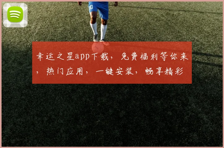 幸运之星app下载，免费福利等你来，热门应用，一键安装，畅享精彩，三步即可