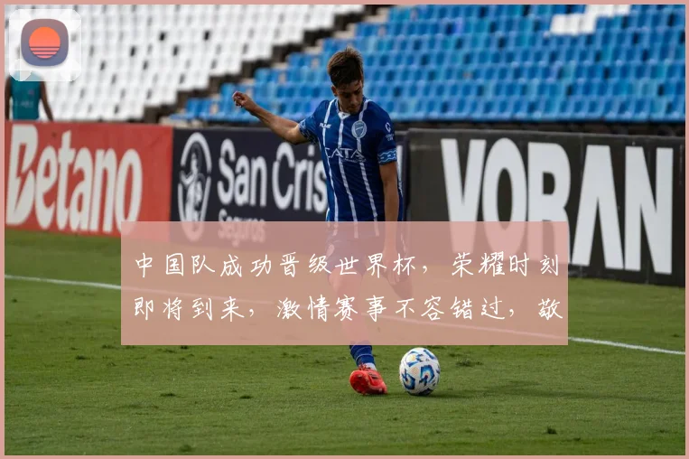 中国队成功晋级世界杯，荣耀时刻即将到来，激情赛事不容错过，敬请期待
