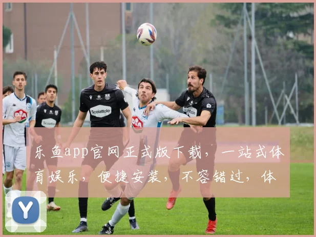 乐鱼app官网正式版下载，一站式体育娱乐，便捷安装，不容错过，体验极致享受，快来下载