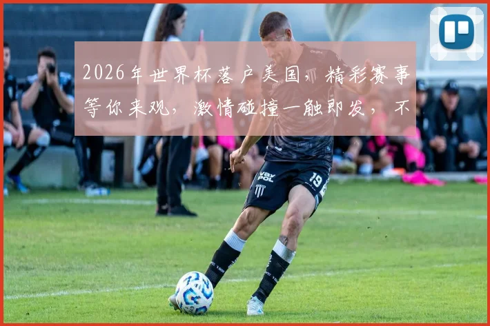 2026年世界杯落户美国，精彩赛事等你来观，激情碰撞一触即发，不容错过