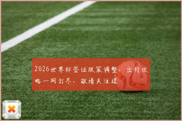 2026世界杯签证政策调整，出行攻略一网打尽，敬请关注逗