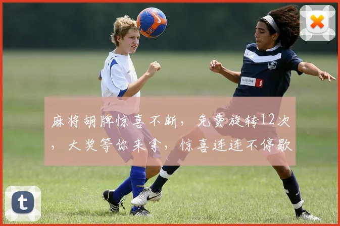 麻将胡牌惊喜不断，免费旋转12次，大奖等你来拿，惊喜连连不停歇
