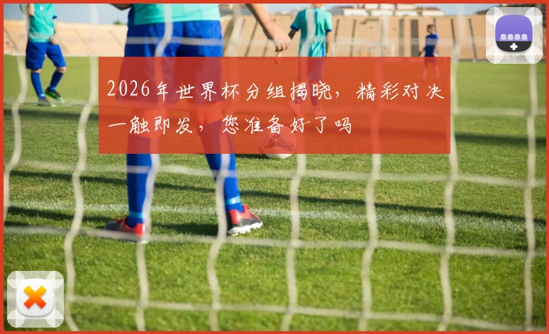 2026年世界杯分组揭晓，精彩对决一触即发，您准备好了吗